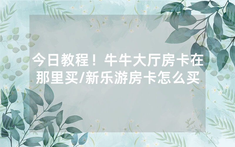 今日教程！牛牛大厅房卡在那里买/新乐游房卡怎么买
