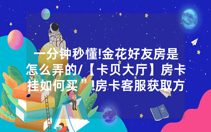 一分钟秒懂!金花好友房是怎么弄的/【卡贝大厅】房卡挂如何买”!房卡客服获取方式-知乎