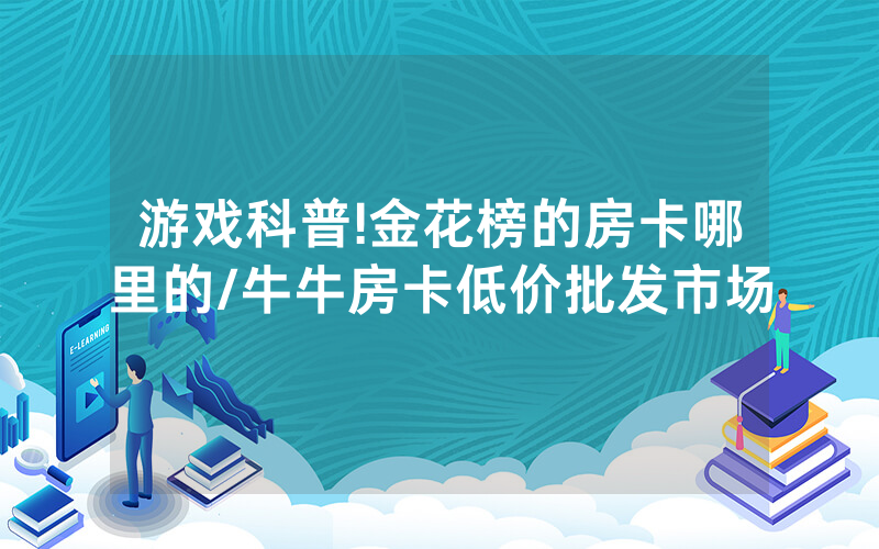 游戏科普!金花榜的房卡哪里的/牛牛房卡低价批发市场