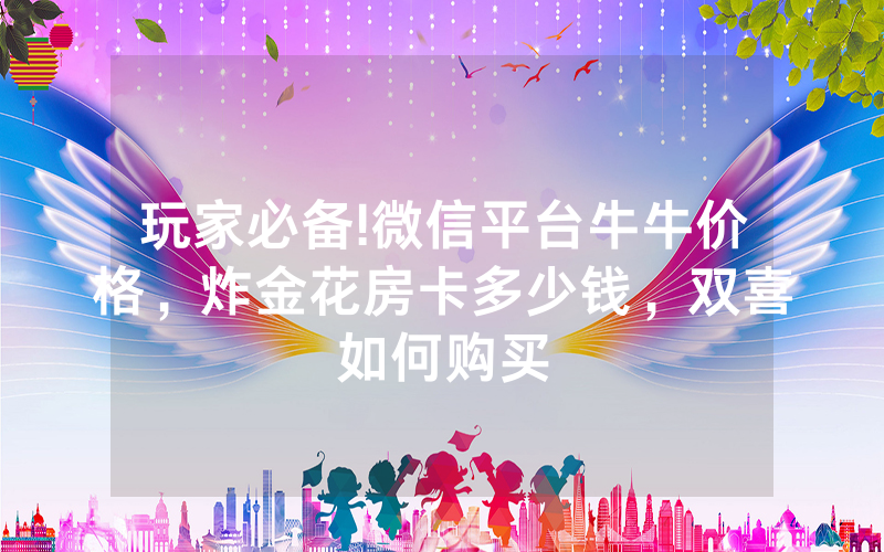 玩家必备!微信平台牛牛价格，炸金花房卡多少钱，双喜如何购买
