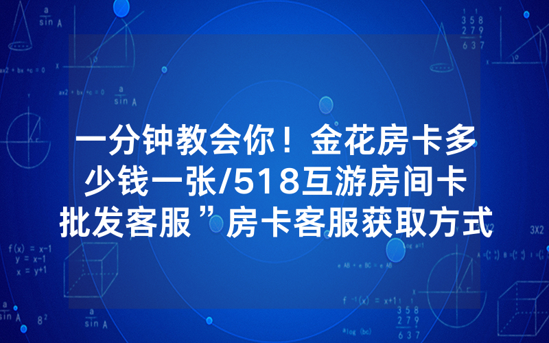 一分钟教会你！金花房卡多少钱一张/518互游房间卡批发客服”房卡客服获取方式-知乎