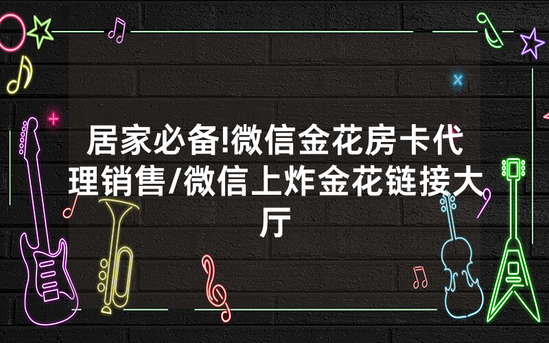 居家必备!微信金花房卡代理销售/微信上炸金花链接大厅