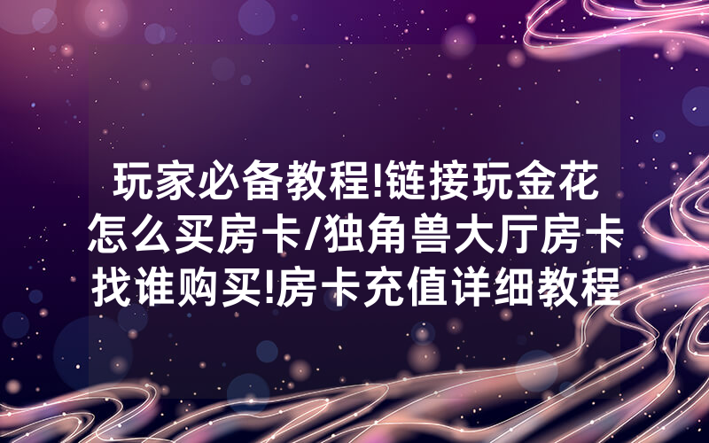 玩家必备教程!链接玩金花怎么买房卡/独角兽大厅房卡找谁购买!房卡充值详细教程