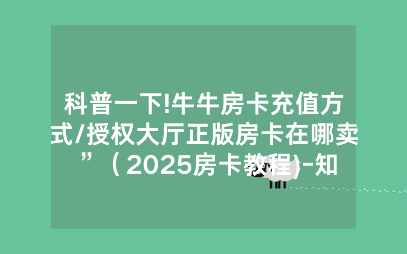 科普一下!牛牛房卡充值方式/授权大厅正版房卡在哪卖”（2025房卡教程)-知乎