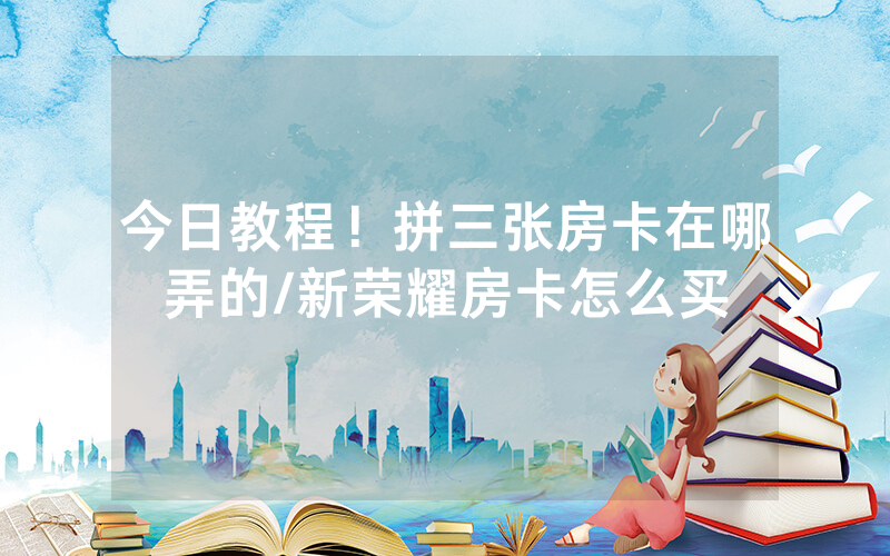 今日教程！拼三张房卡在哪弄的/新荣耀房卡怎么买