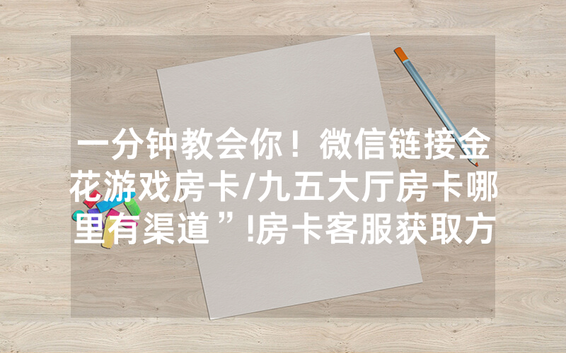 一分钟教会你！微信链接金花游戏房卡/九五大厅房卡哪里有渠道”!房卡客服获取方式-知乎