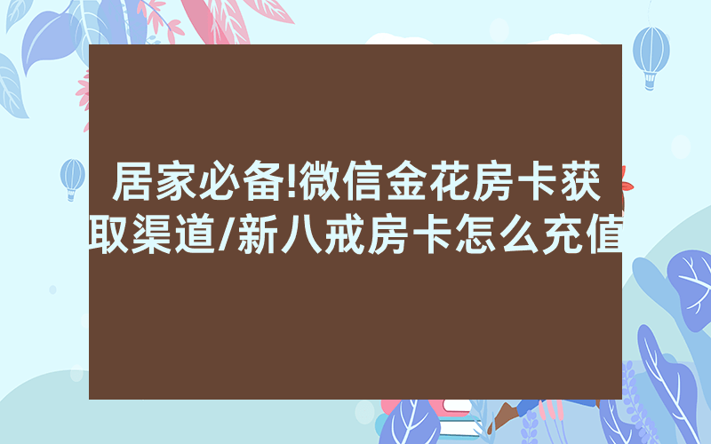 居家必备!微信金花房卡获取渠道/新八戒房卡怎么充值