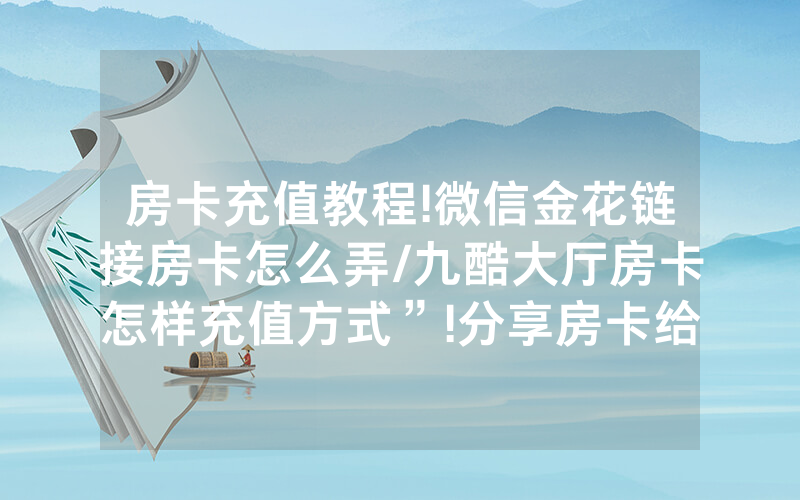房卡充值教程!微信金花链接房卡怎么弄/九酷大厅房卡怎样充值方式”!分享房卡给大家