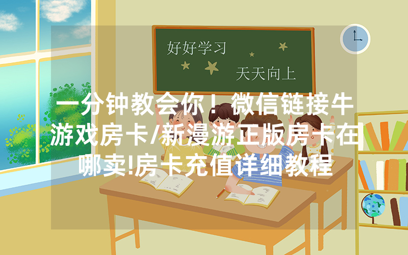 一分钟教会你！微信链接牛游戏房卡/新漫游正版房卡在哪卖!房卡充值详细教程