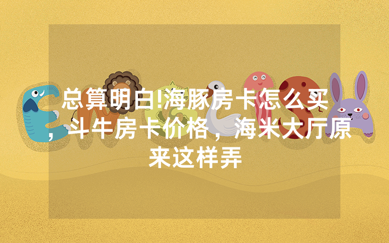 总算明白!海豚房卡怎么买，斗牛房卡价格，海米大厅原来这样弄