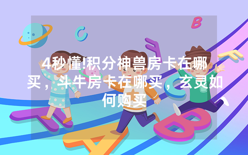 4秒懂!积分神兽房卡在哪买，斗牛房卡在哪买，玄灵如何购买