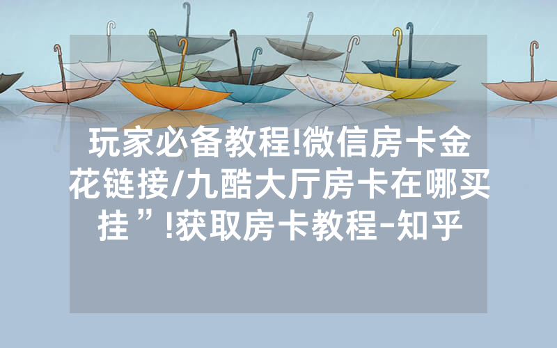 玩家必备教程!微信房卡金花链接/九酷大厅房卡在哪买挂”!获取房卡教程-知乎
