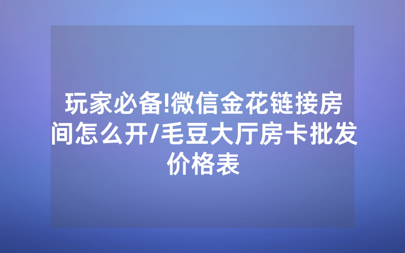 玩家必备!微信金花链接房间怎么开/毛豆大厅房卡批发价格表