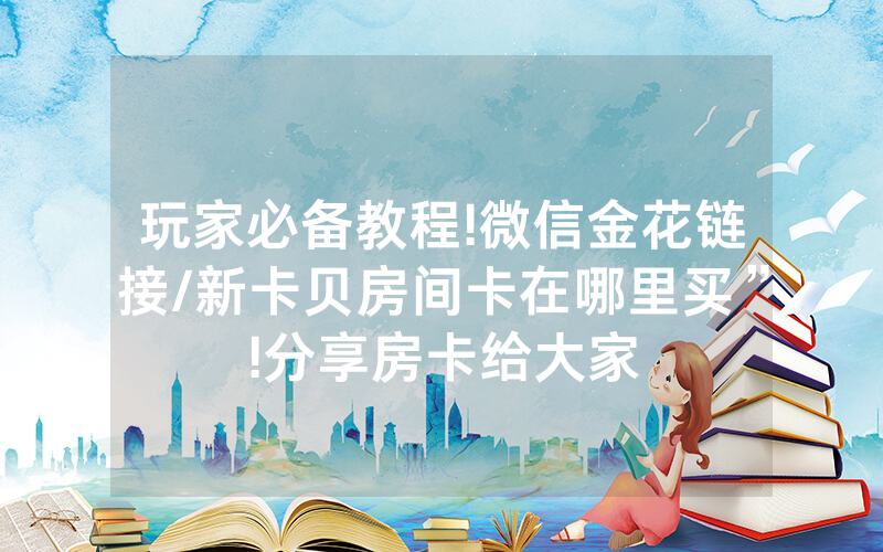 玩家必备教程!微信金花链接/新卡贝房间卡在哪里买”!分享房卡给大家