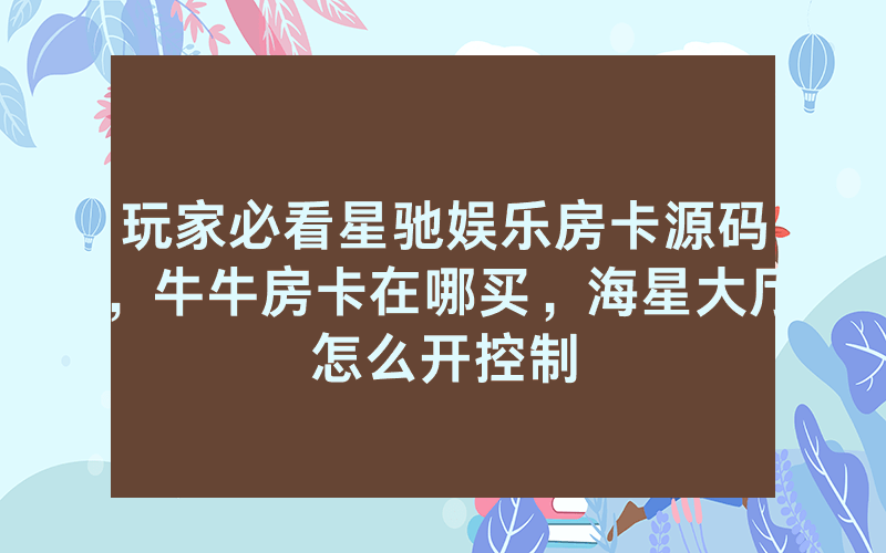 玩家必看星驰娱乐房卡源码，牛牛房卡在哪买，海星大厅怎么开控制