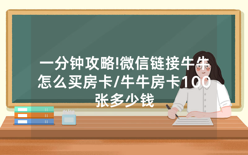 一分钟攻略!微信链接牛牛怎么买房卡/牛牛房卡100张多少钱