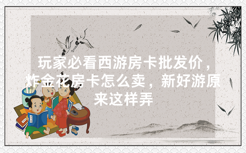 玩家必看西游房卡批发价，炸金花房卡怎么卖，新好游原来这样弄