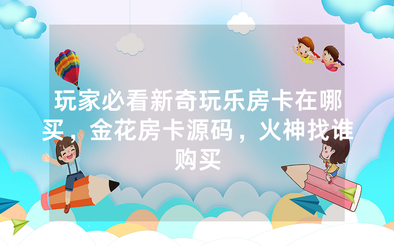 玩家必看新奇玩乐房卡在哪买，金花房卡源码，火神找谁购买