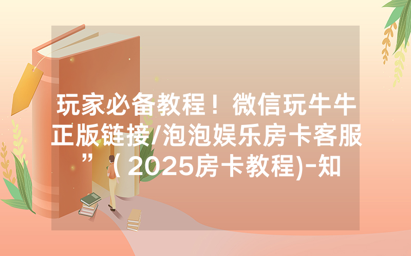玩家必备教程！微信玩牛牛正版链接/泡泡娱乐房卡客服”（2025房卡教程)-知乎