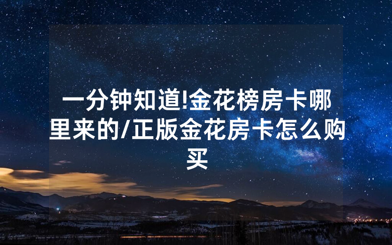 一分钟知道!金花榜房卡哪里来的/正版金花房卡怎么购买