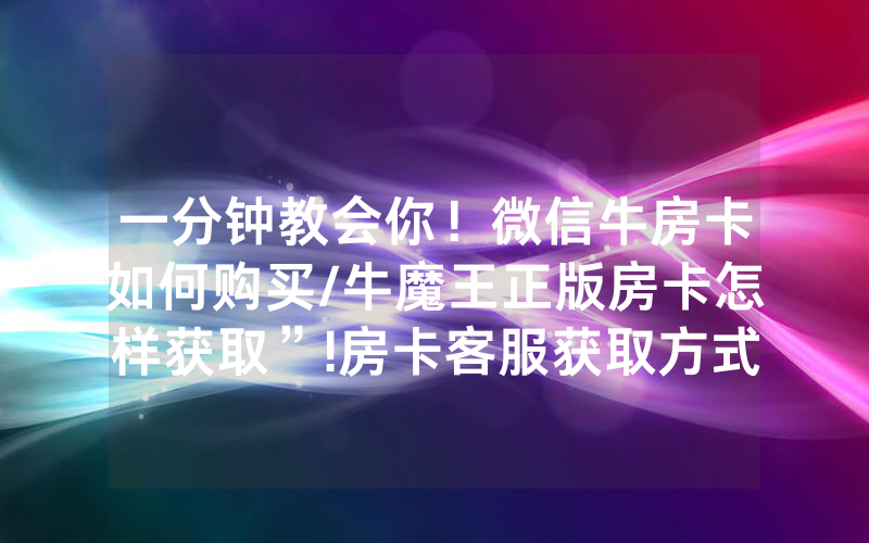 一分钟教会你！微信牛房卡如何购买/牛魔王正版房卡怎样获取”!房卡客服获取方式-知乎
