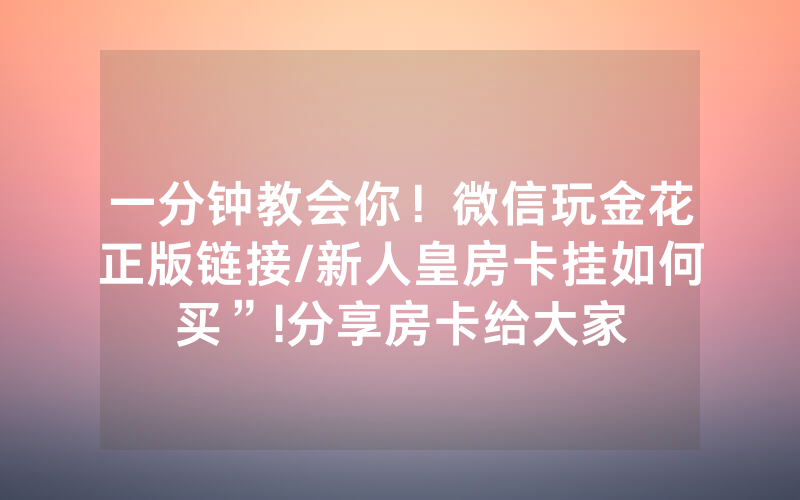 一分钟教会你！微信玩金花正版链接/新人皇房卡挂如何买”!分享房卡给大家