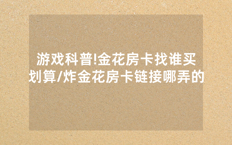 游戏科普!金花房卡找谁买划算/炸金花房卡链接哪弄的