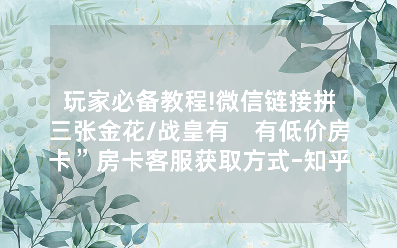 玩家必备教程!微信链接拼三张金花/战皇有沒有低价房卡”房卡客服获取方式-知乎