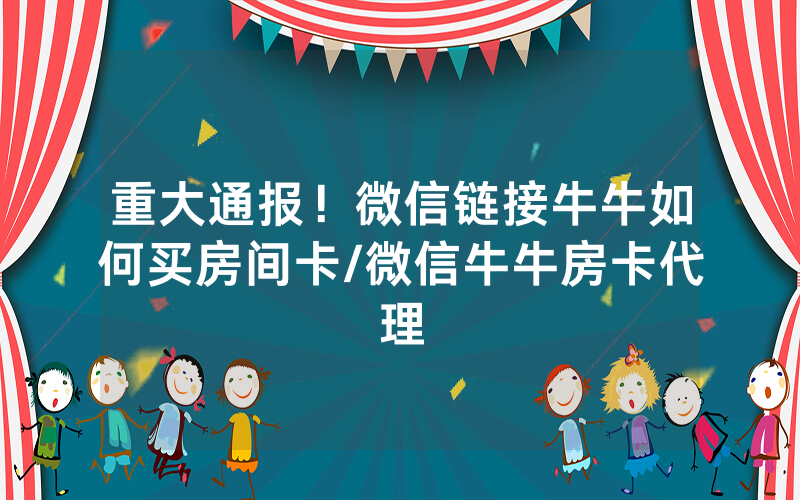 重大通报！微信链接牛牛如何买房间卡/微信牛牛房卡代理