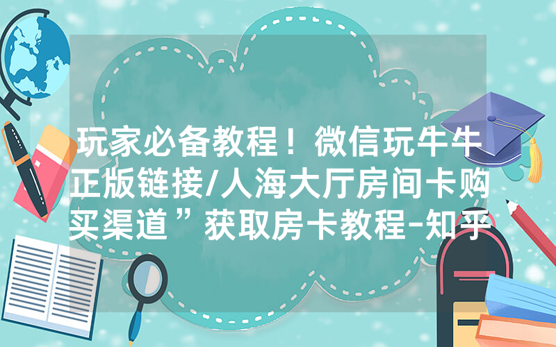 玩家必备教程！微信玩牛牛正版链接/人海大厅房间卡购买渠道”获取房卡教程-知乎