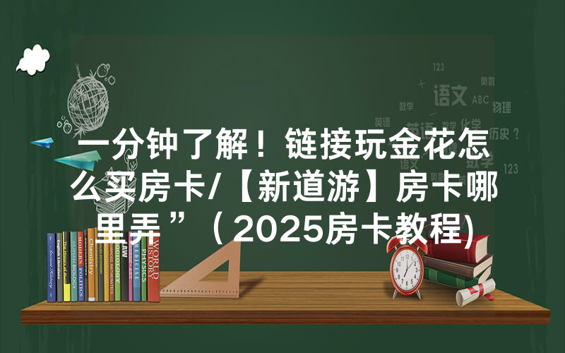 一分钟了解！链接玩金花怎么买房卡/【新道游】房卡哪里弄”（2025房卡教程)-知乎