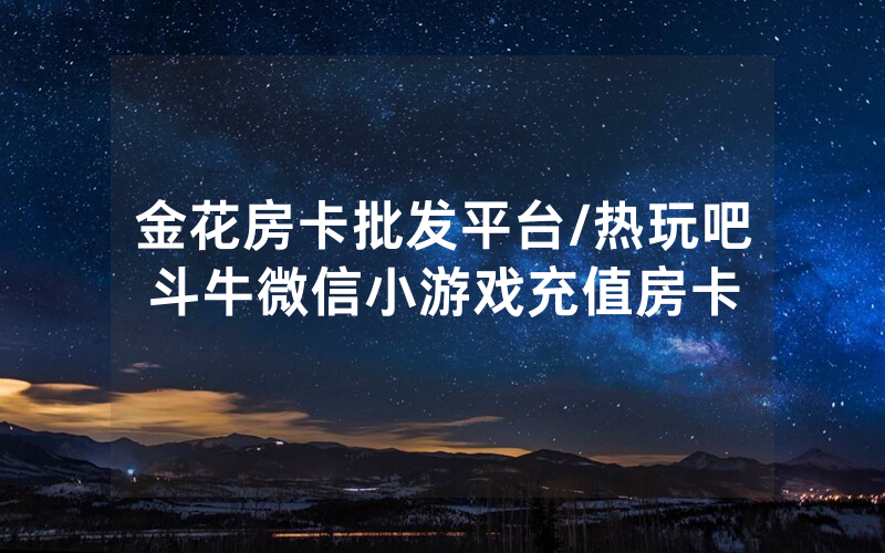 金花房卡批发平台/热玩吧斗牛微信小游戏充值房卡