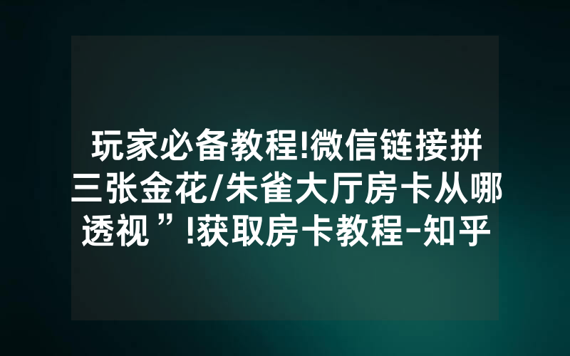 玩家必备教程!微信链接拼三张金花/朱雀大厅房卡从哪透视”!获取房卡教程-知乎