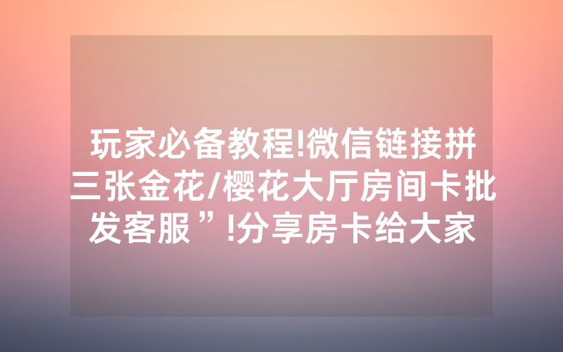 玩家必备教程!微信链接拼三张金花/樱花大厅房间卡批发客服”!分享房卡给大家