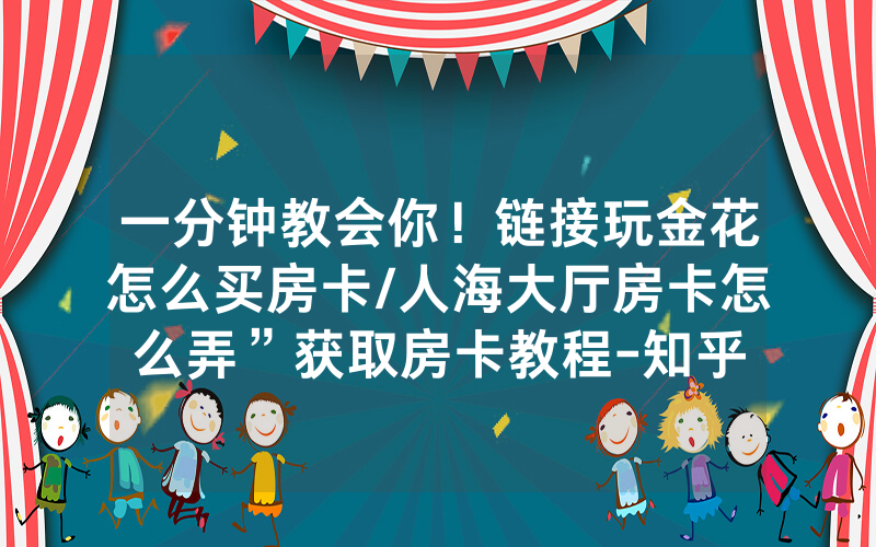 一分钟教会你！链接玩金花怎么买房卡/人海大厅房卡怎么弄”获取房卡教程-知乎