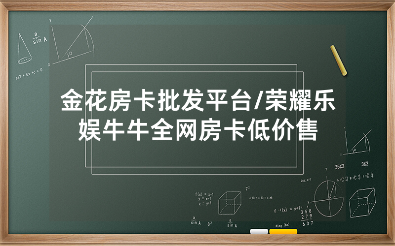 金花房卡批发平台/荣耀乐娱牛牛全网房卡低价售