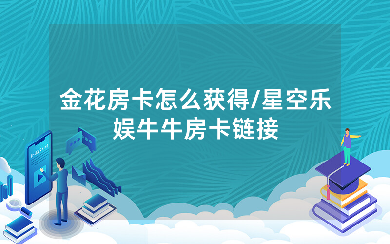 金花房卡怎么获得/星空乐娱牛牛房卡链接