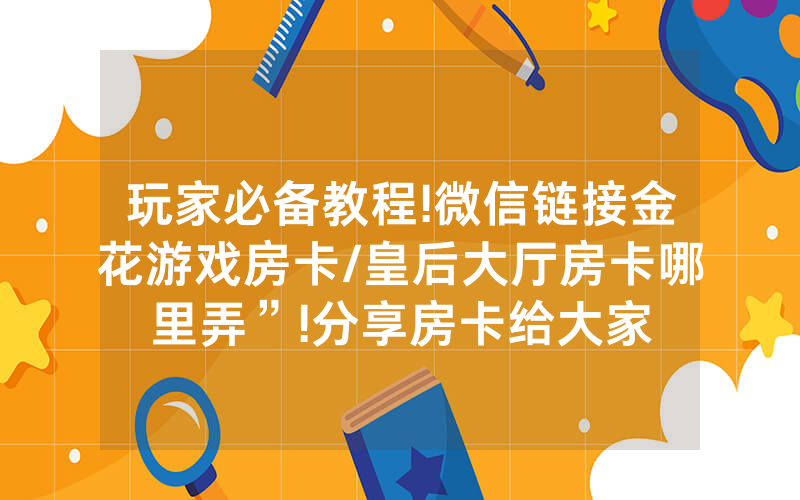 玩家必备教程!微信链接金花游戏房卡/皇后大厅房卡哪里弄”!分享房卡给大家