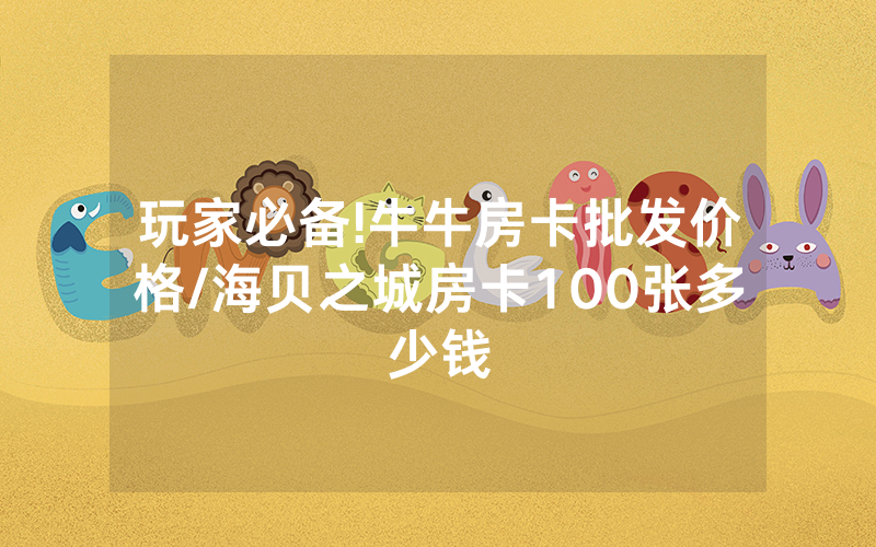 玩家必备!牛牛房卡批发价格/海贝之城房卡100张多少钱