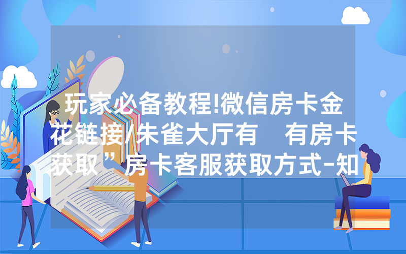 玩家必备教程!微信房卡金花链接/朱雀大厅有沒有房卡获取”房卡客服获取方式-知乎