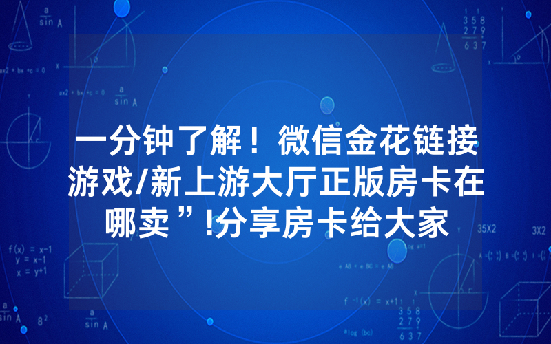 一分钟了解！微信金花链接游戏/新上游大厅正版房卡在哪卖”!分享房卡给大家