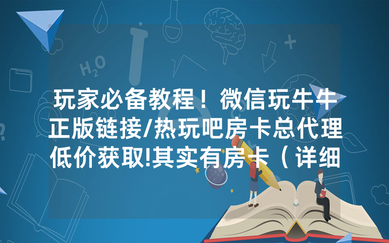 玩家必备教程！微信玩牛牛正版链接/热玩吧房卡总代理低价获取!其实有房卡（详细教程）