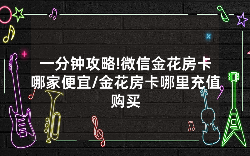 一分钟攻略!微信金花房卡哪家便宜/金花房卡哪里充值购买