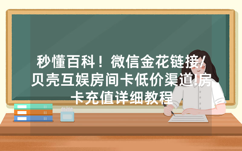 秒懂百科！微信金花链接/贝壳互娱房间卡低价渠道!房卡充值详细教程