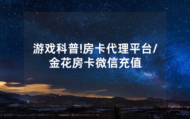 游戏科普!房卡代理平台/金花房卡微信充值