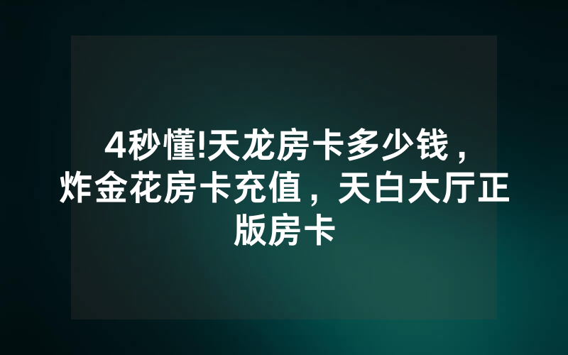 4秒懂!天龙房卡多少钱，炸金花房卡充值，天白大厅正版房卡