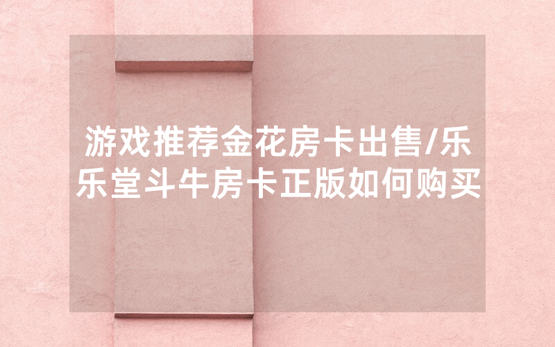 游戏推荐金花房卡出售/乐乐堂斗牛房卡正版如何购买