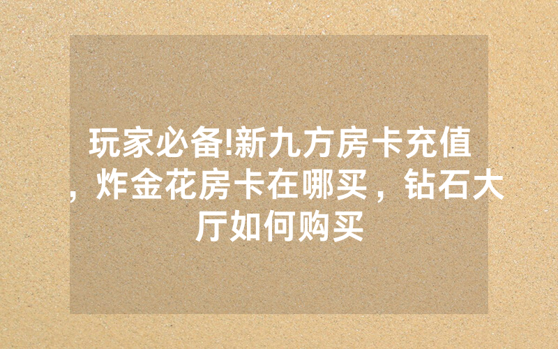 玩家必备!新九方房卡充值，炸金花房卡在哪买，钻石大厅如何购买