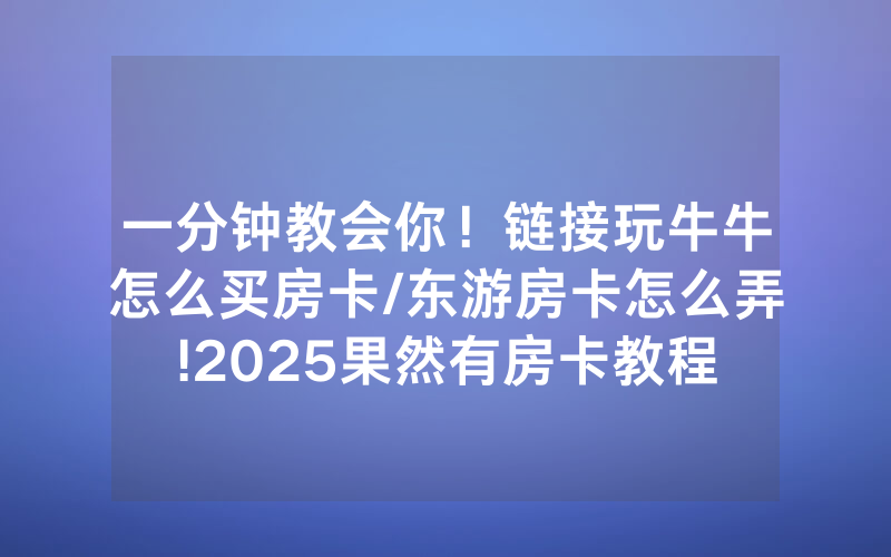 一分钟教会你！链接玩牛牛怎么买房卡/东游房卡怎么弄!2025果然有房卡教程