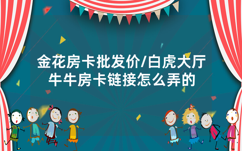 金花房卡批发价/白虎大厅牛牛房卡链接怎么弄的
